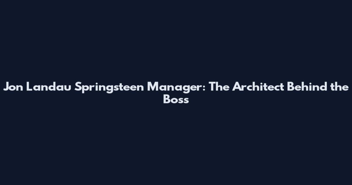 Jon Landau Springsteen Manager: The Architect Behind the Boss