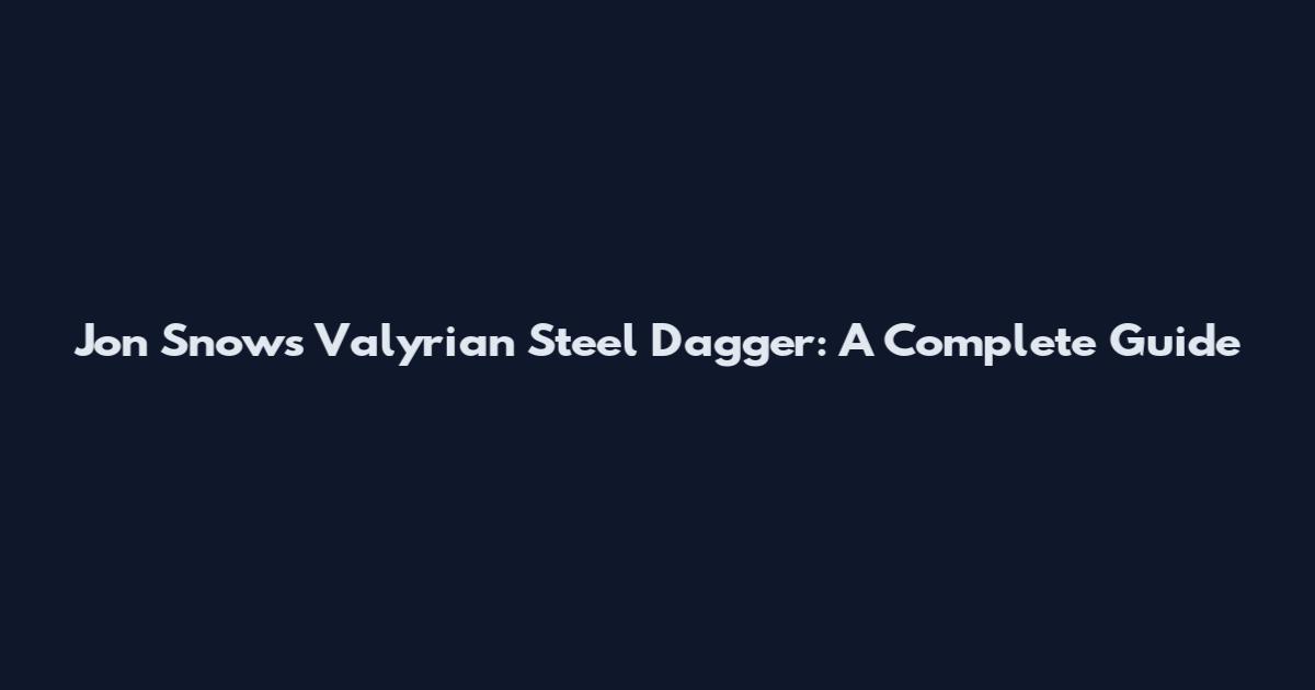 Jon Snow's Valyrian Steel Dagger: A Complete Guide