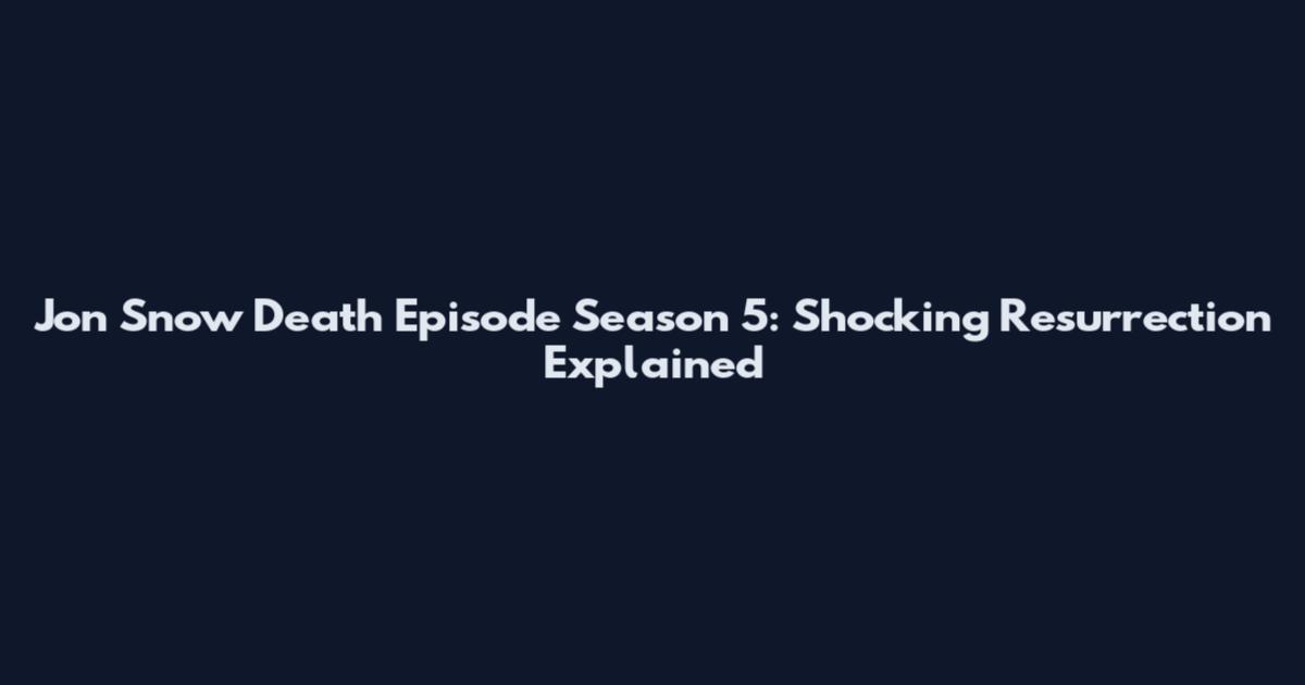 Jon Snow Death Episode Season 5: Shocking Resurrection Explained