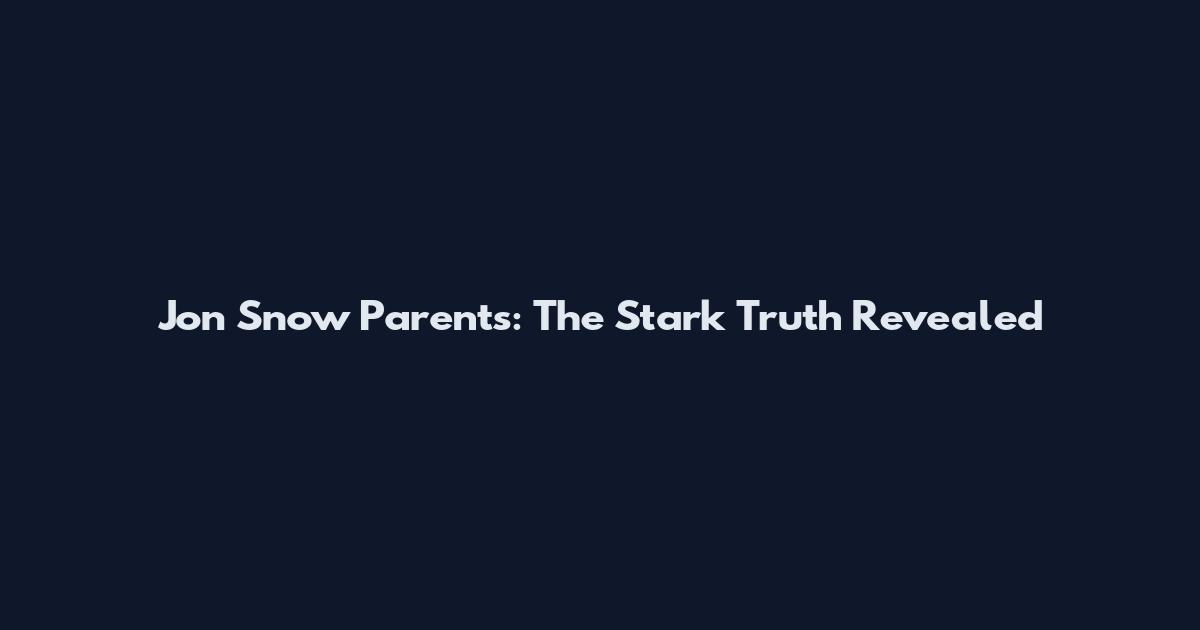 Jon Snow Parents: The Stark Truth Revealed