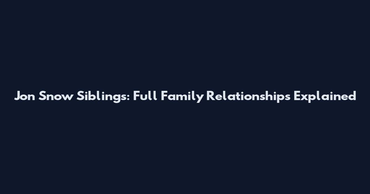 Jon Snow Siblings: Full Family Relationships Explained