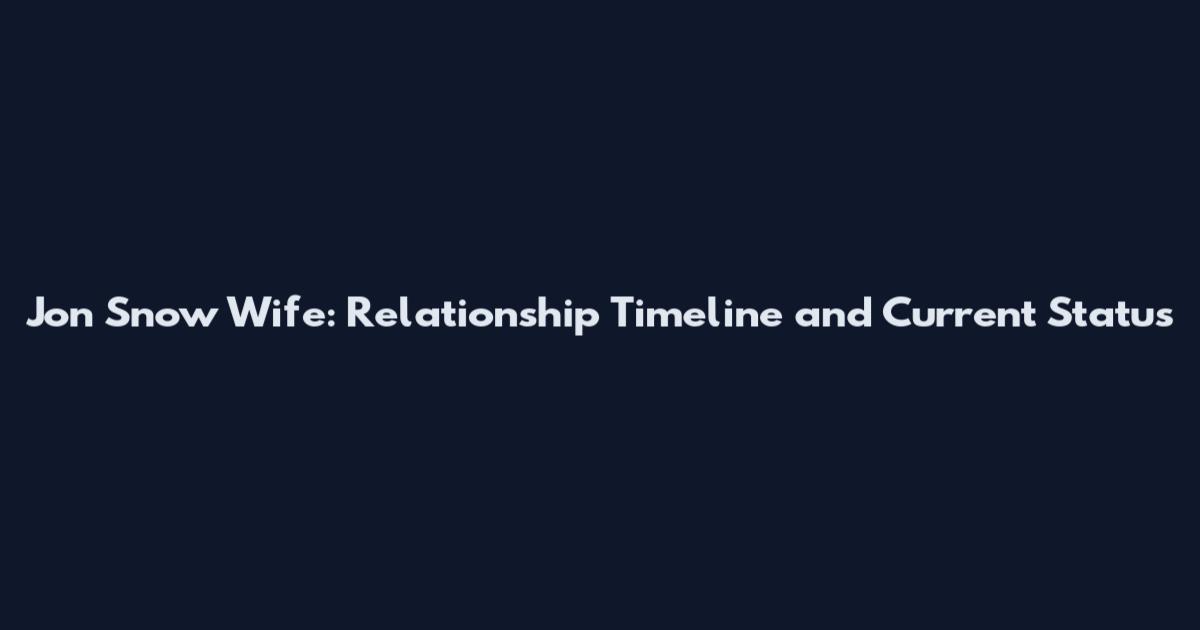 Jon Snow Wife: Relationship Timeline and Current Status