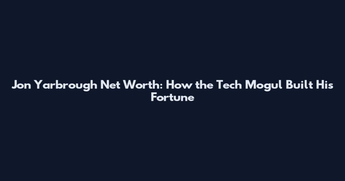 Jon Yarbrough Net Worth: How the Tech Mogul Built His Fortune