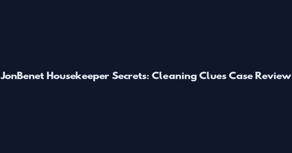 JonBenet Housekeeper Secrets: Cleaning Clues Case Review