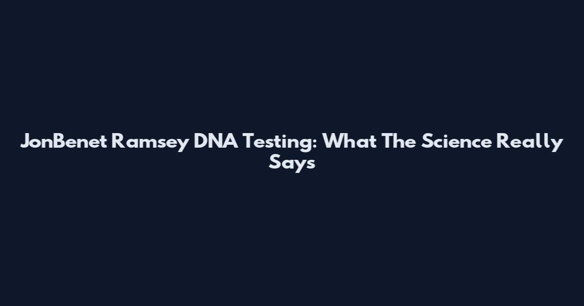 JonBenet Ramsey DNA Testing: What The Science Really Says