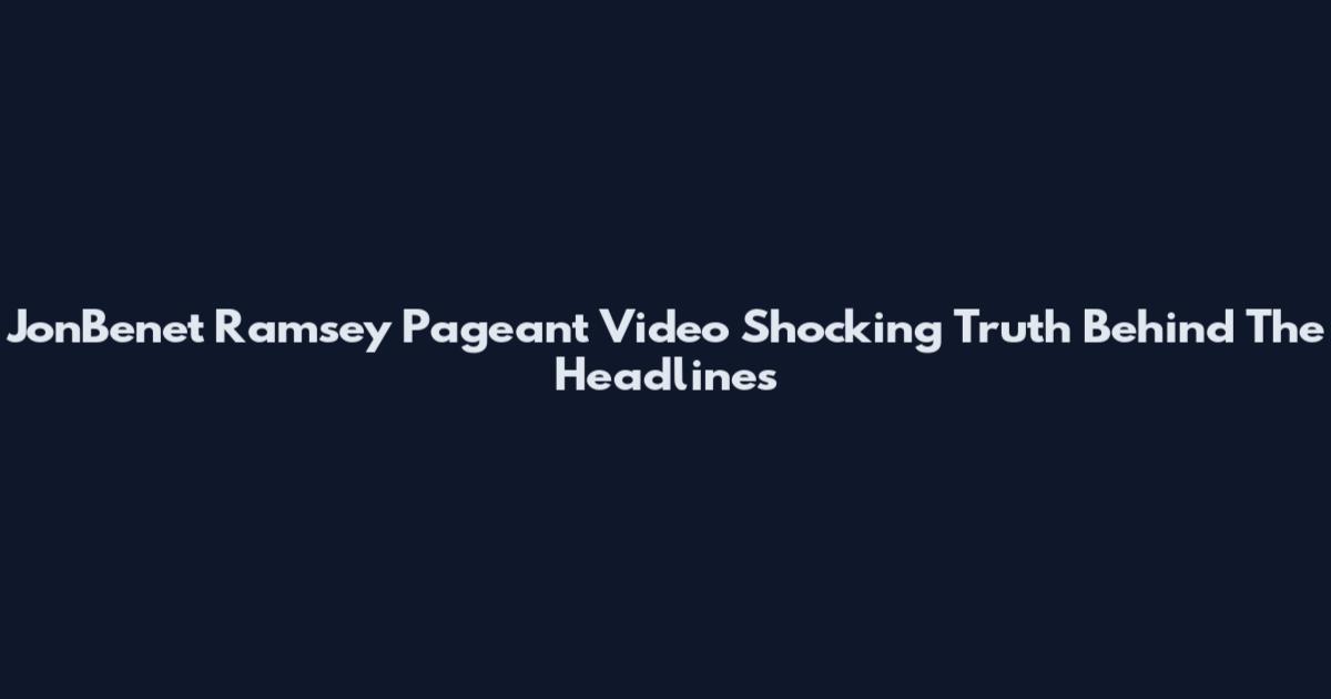 JonBenet Ramsey Pageant Video Shocking Truth Behind The Headlines
