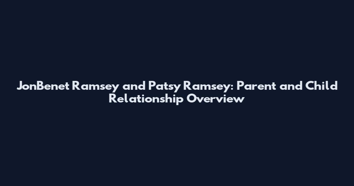 JonBenet Ramsey and Patsy Ramsey: Parent and Child Relationship Overview