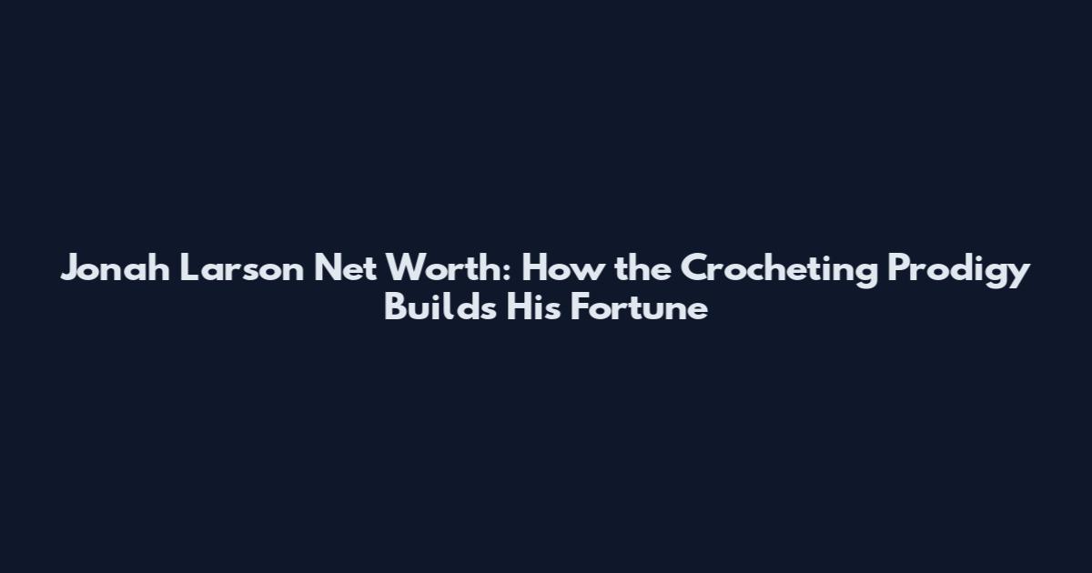 Jonah Larson Net Worth: How the Crocheting Prodigy Builds His Fortune