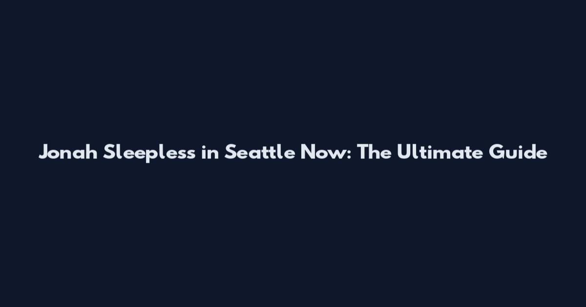 Jonah Sleepless in Seattle Now: The Ultimate Guide