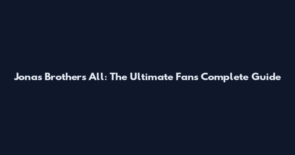 Jonas Brothers All: The Ultimate Fan's Complete Guide