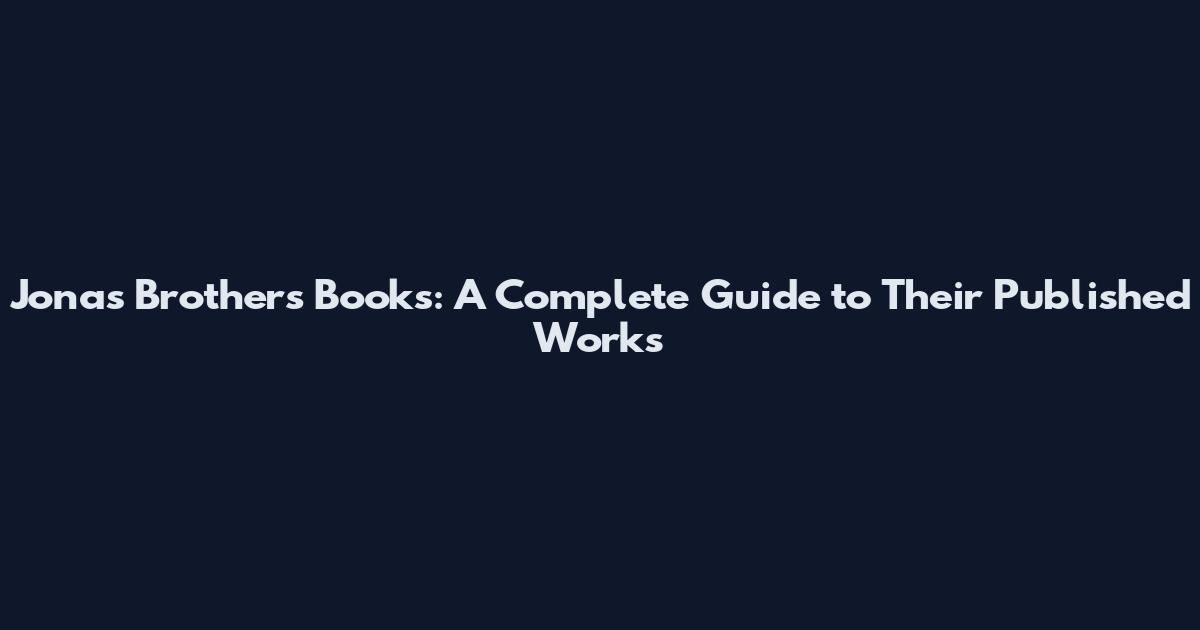 Jonas Brothers Books: A Complete Guide to Their Published Works