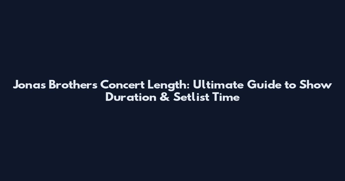 Jonas Brothers Concert Length: Ultimate Guide to Show Duration & Setlist Time