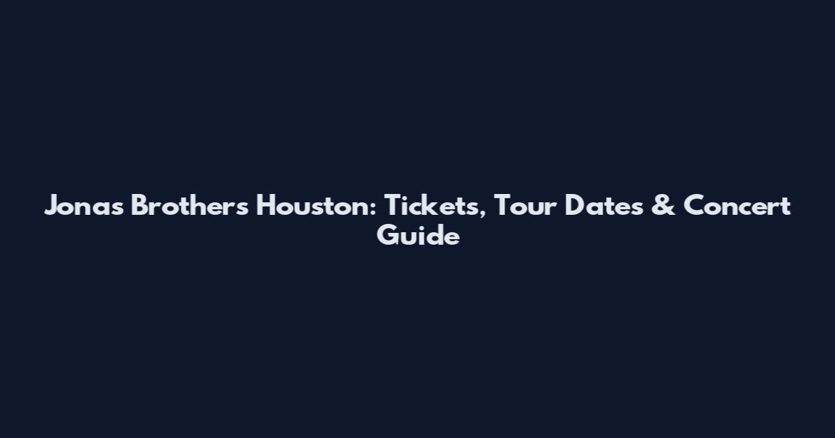 Jonas Brothers Houston: Tickets, Tour Dates & Concert Guide