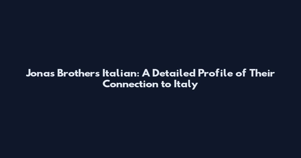 Jonas Brothers Italian: A Detailed Profile of Their Connection to Italy