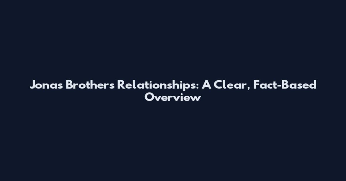 Jonas Brothers Relationships: A Clear, Fact-Based Overview