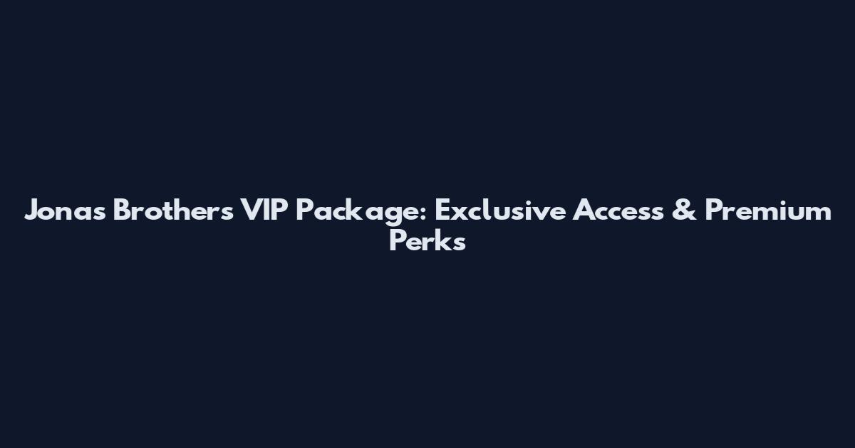 Jonas Brothers VIP Package: Exclusive Access & Premium Perks