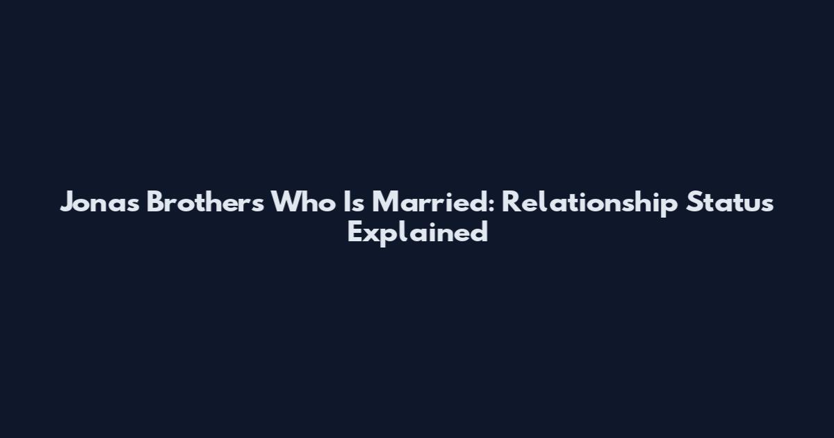 Jonas Brothers Who Is Married: Relationship Status Explained