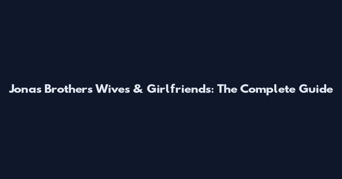 Jonas Brothers Wives & Girlfriends: The Complete Guide