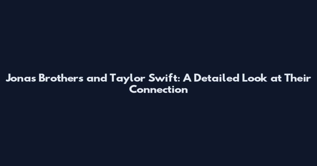 Jonas Brothers and Taylor Swift: A Detailed Look at Their Connection