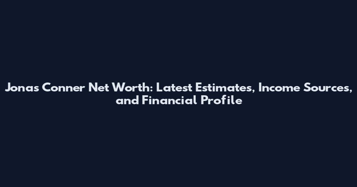 Jonas Conner Net Worth: Latest Estimates, Income Sources, and Financial Profile