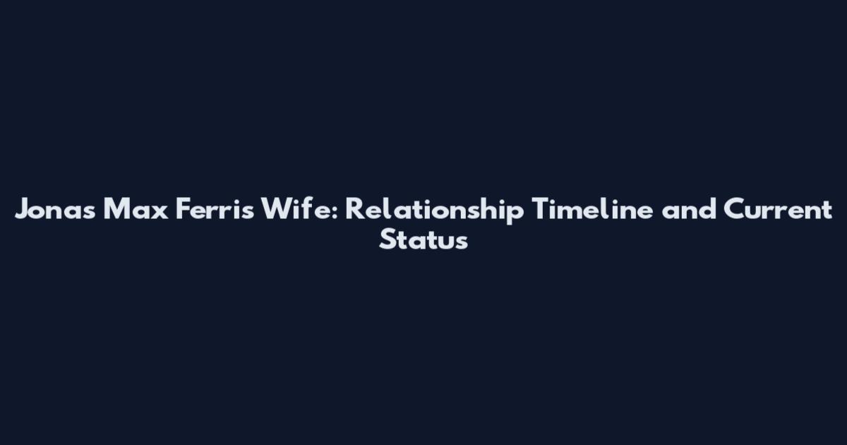 Jonas Max Ferris Wife: Relationship Timeline and Current Status