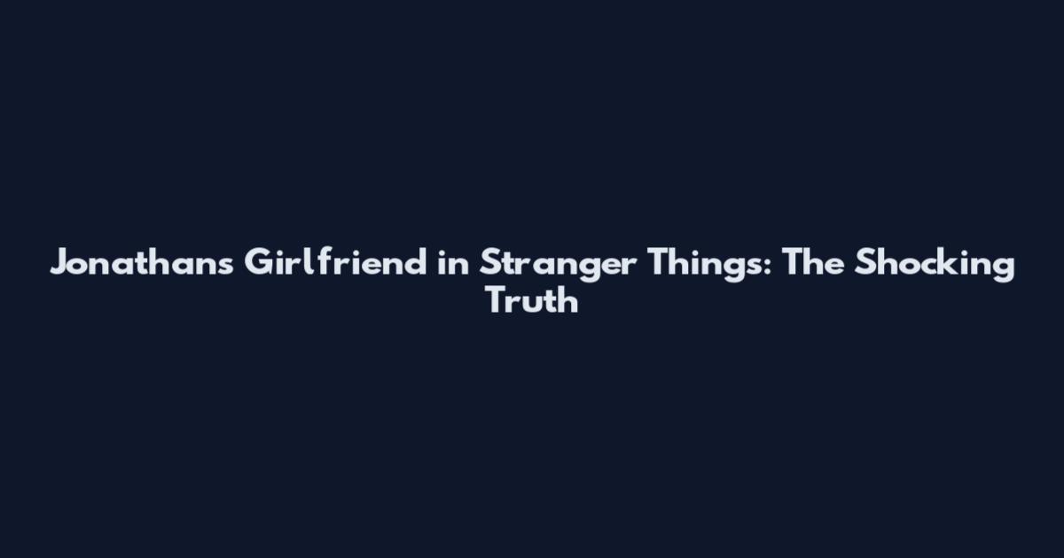 Jonathan's Girlfriend in Stranger Things: The Shocking Truth
