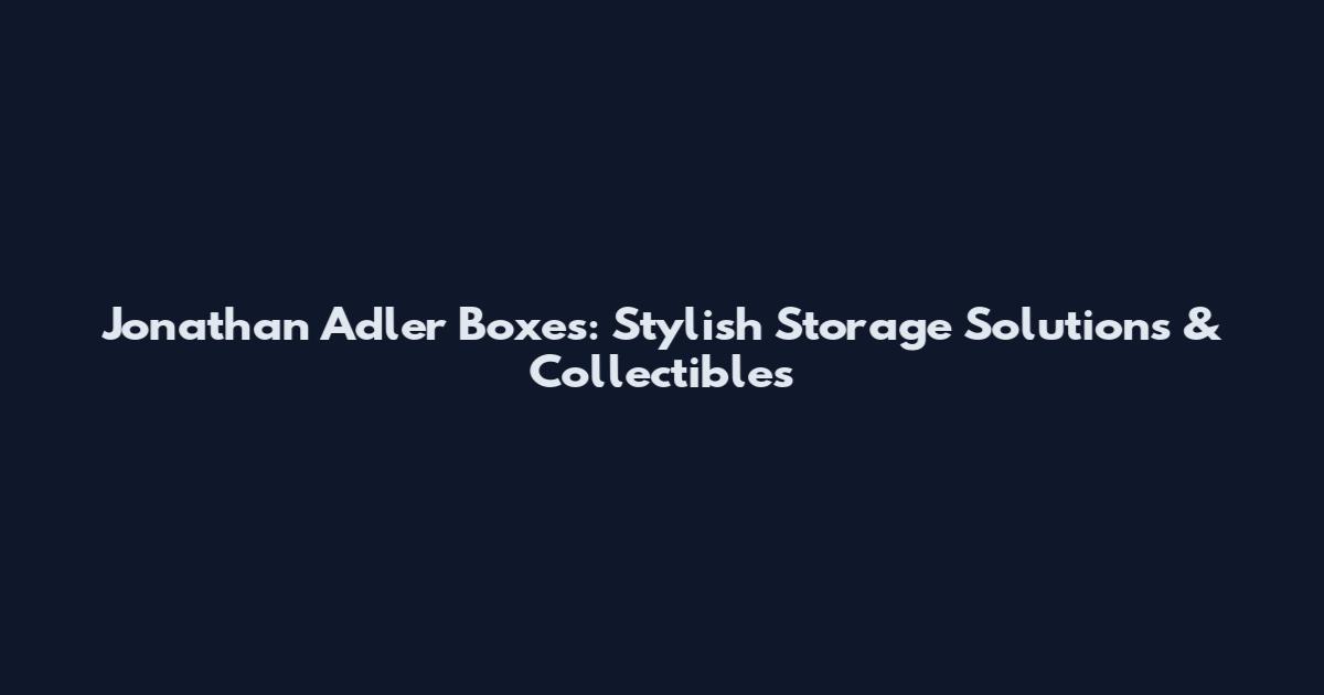Jonathan Adler Boxes: Stylish Storage Solutions & Collectibles