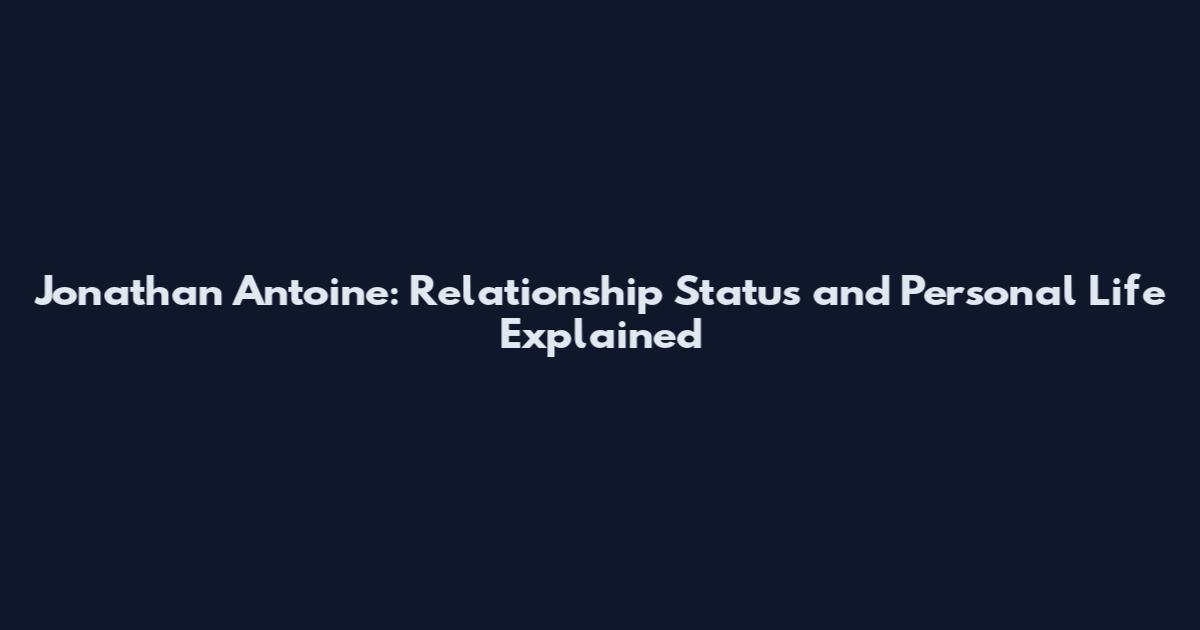 Jonathan Antoine: Relationship Status and Personal Life Explained