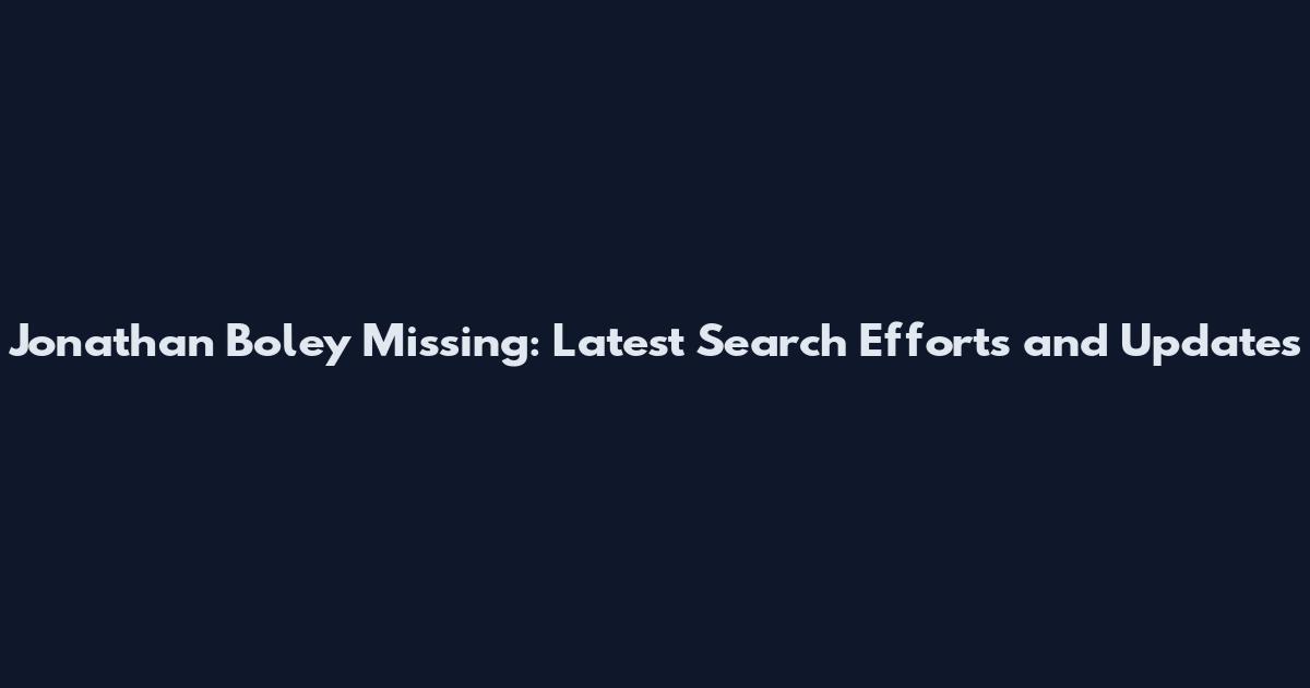 Jonathan Boley Missing: Latest Search Efforts and Updates
