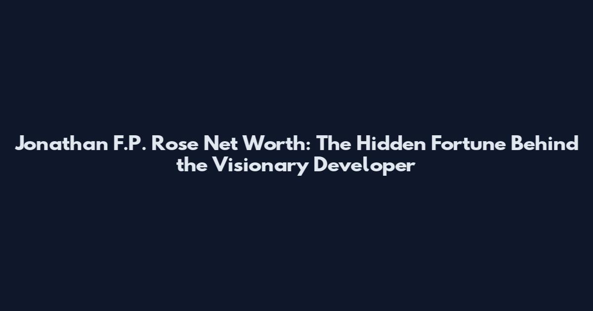 Jonathan F.P. Rose Net Worth: The Hidden Fortune Behind the Visionary Developer