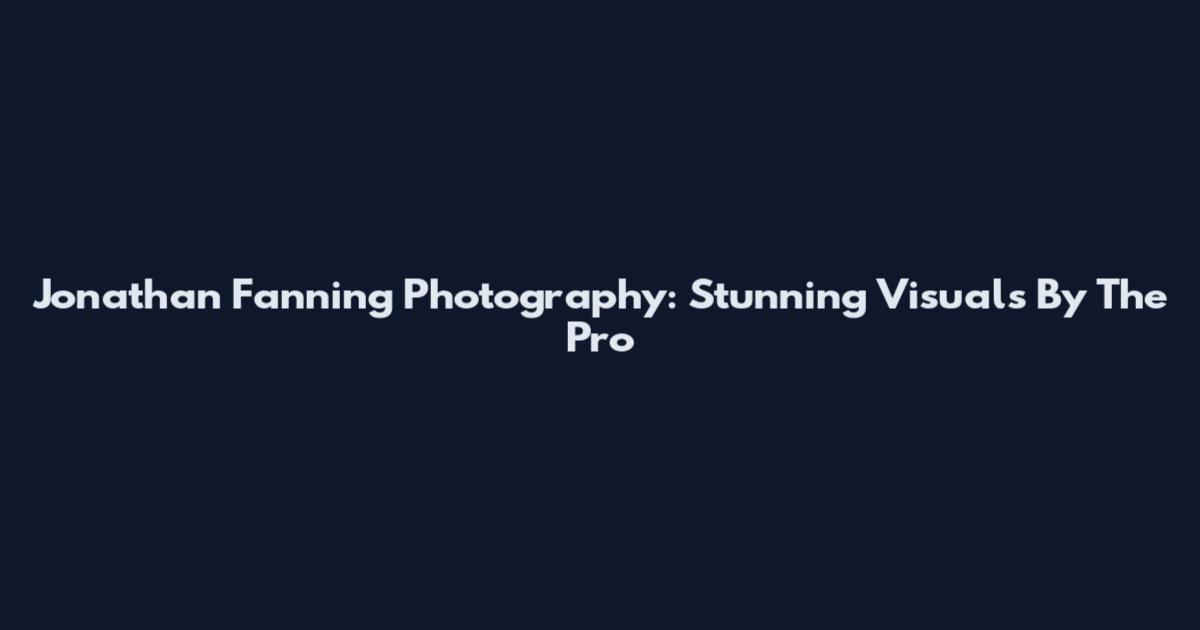Jonathan Fanning Photography: Stunning Visuals By The Pro