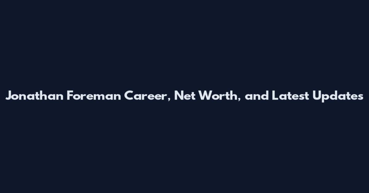 Jonathan Foreman Career, Net Worth, and Latest Updates