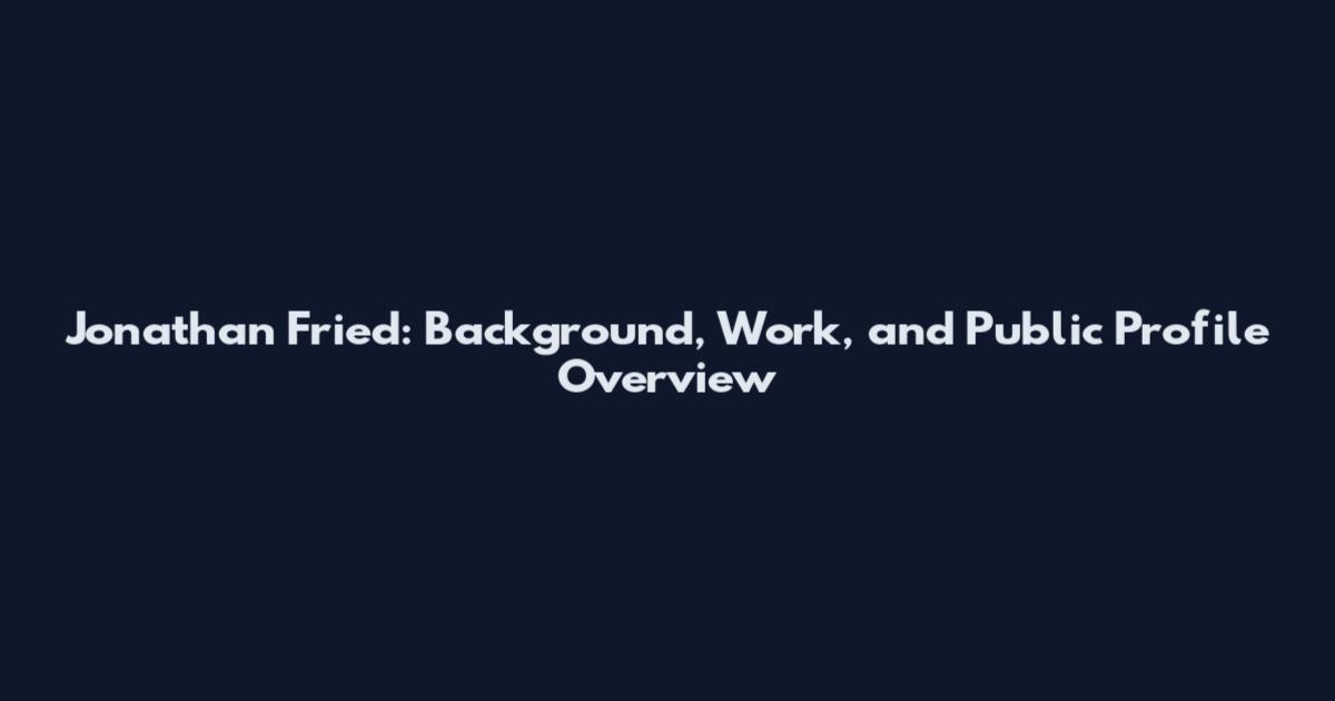 Jonathan Fried: Background, Work, and Public Profile Overview