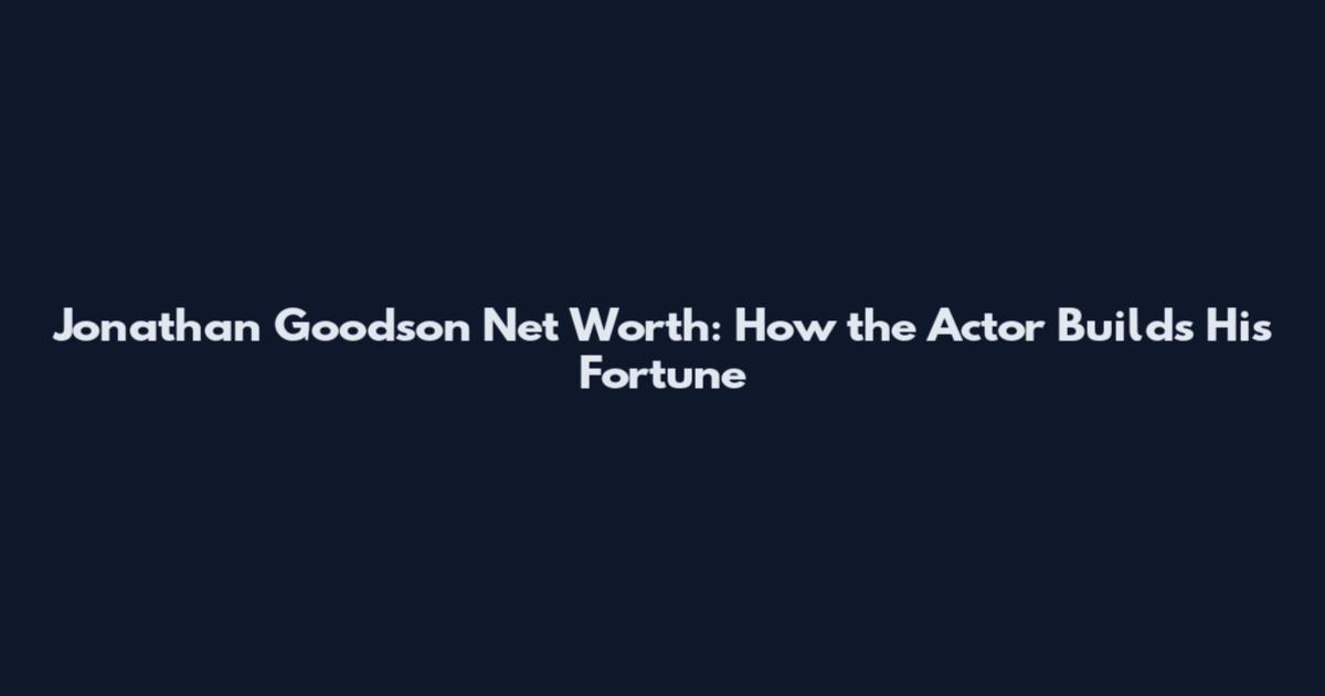 Jonathan Goodson Net Worth: How the Actor Builds His Fortune