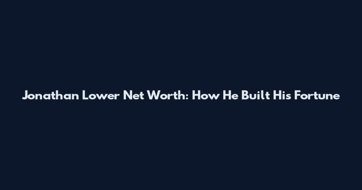 Jonathan Lower Net Worth: How He Built His Fortune