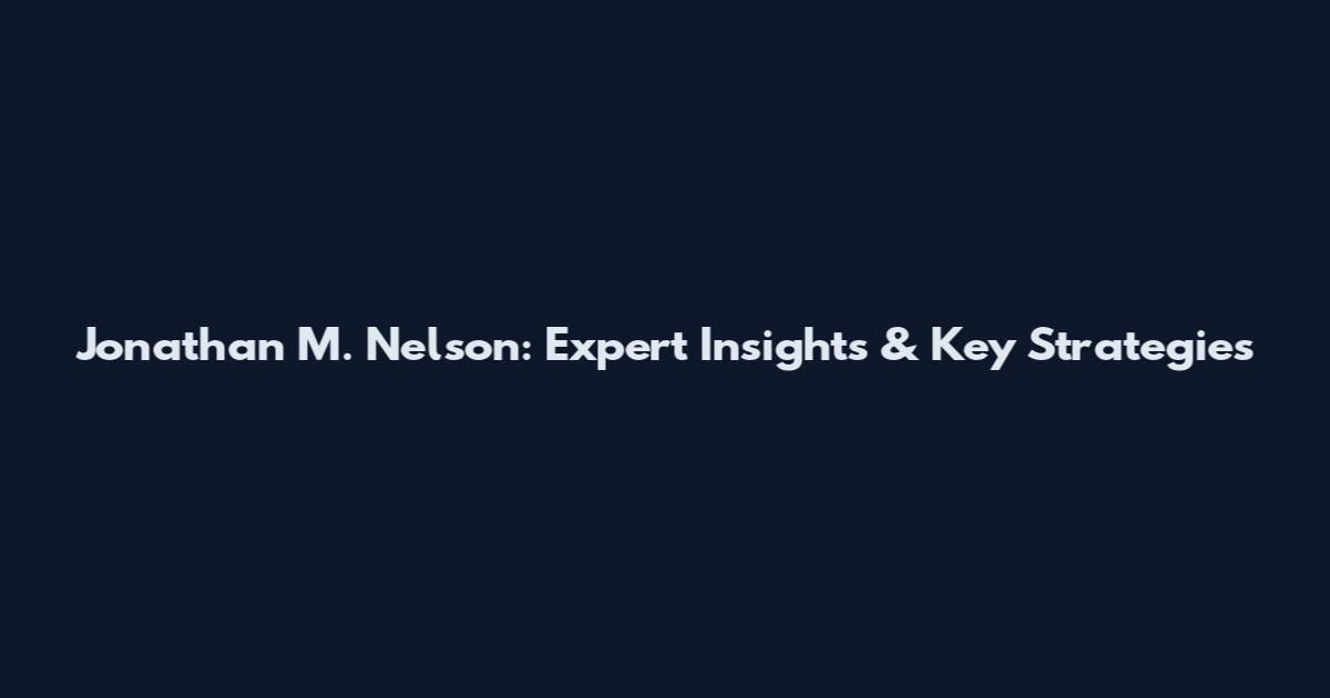 Jonathan M. Nelson: Expert Insights & Key Strategies