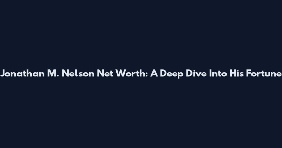 Jonathan M. Nelson Net Worth: A Deep Dive Into His Fortune