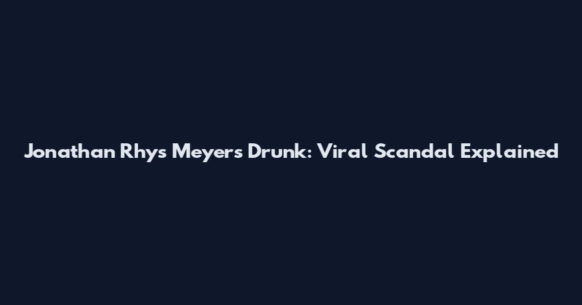 Jonathan Rhys Meyers Drunk: Viral Scandal Explained
