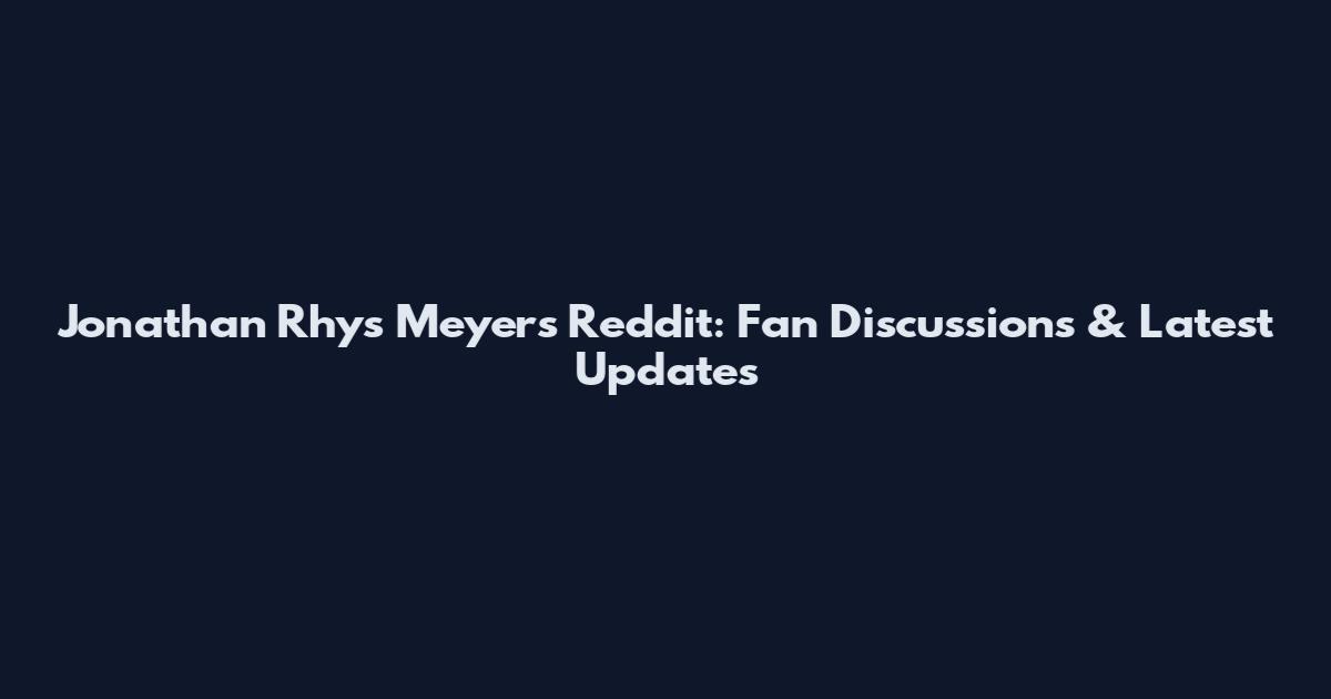 Jonathan Rhys Meyers Reddit: Fan Discussions & Latest Updates
