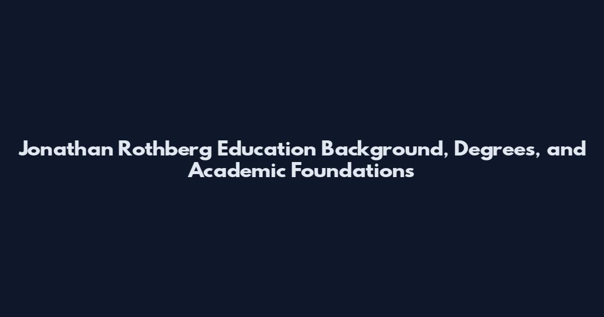 Jonathan Rothberg Education Background, Degrees, and Academic Foundations