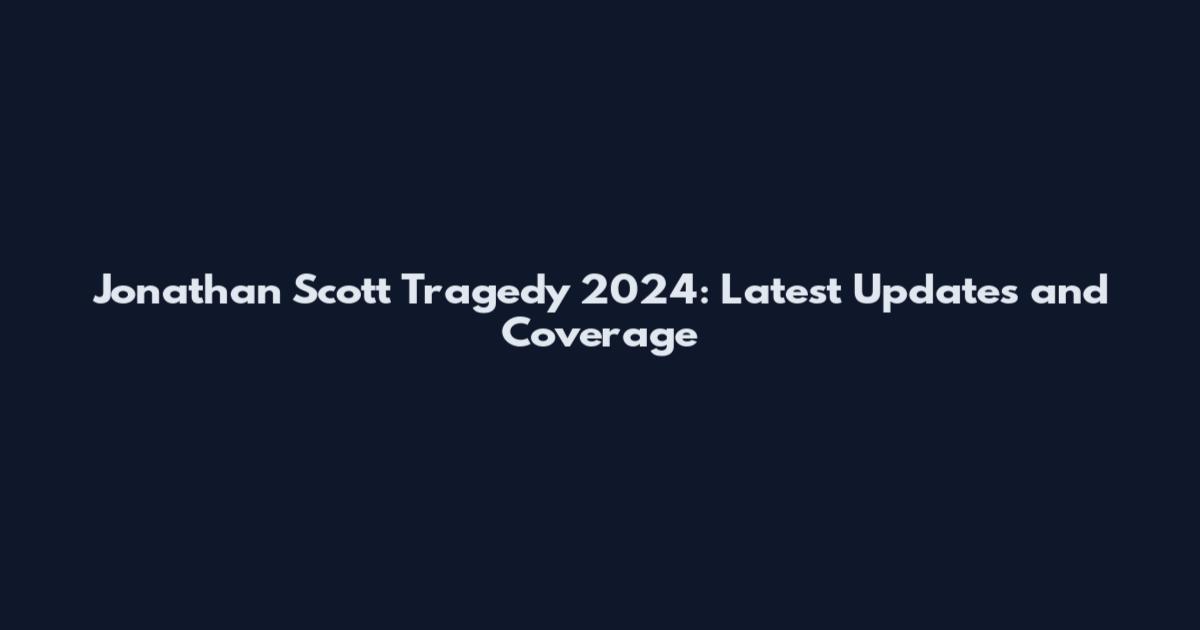 Jonathan Scott Tragedy 2024: Latest Updates and Coverage