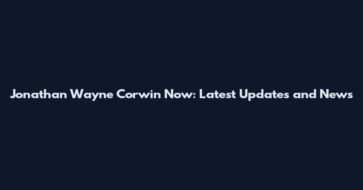 Jonathan Wayne Corwin Now: Latest Updates and News