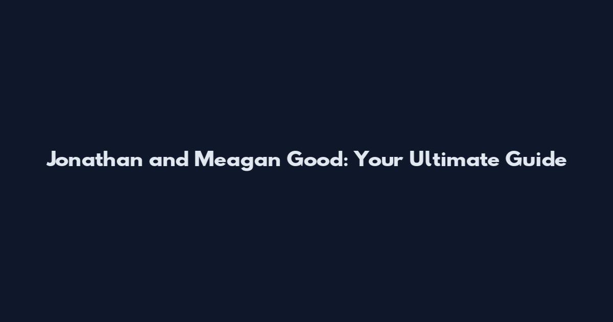 Jonathan and Meagan Good: Your Ultimate Guide