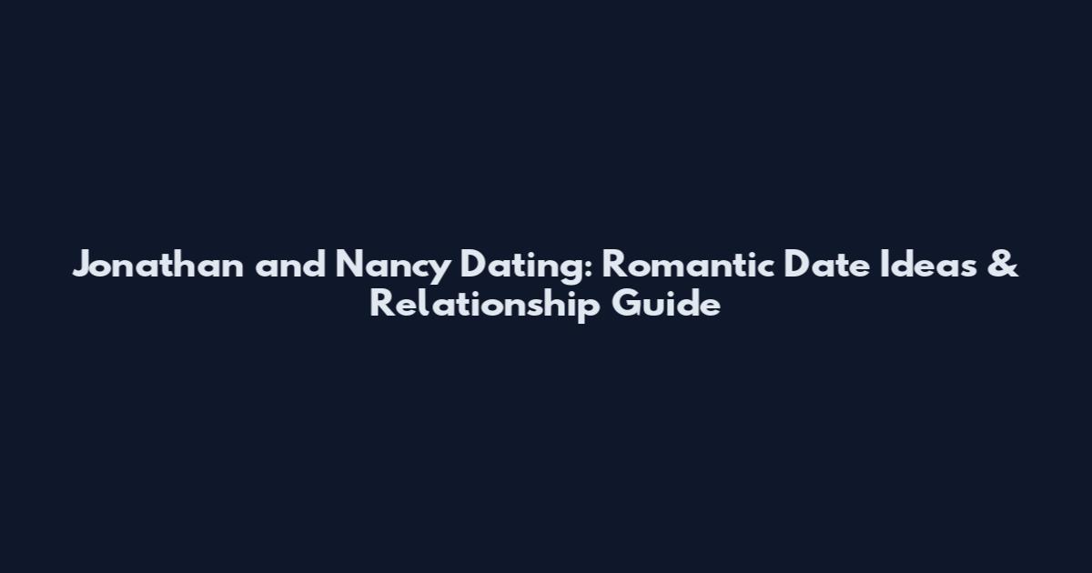 Jonathan and Nancy Dating: Romantic Date Ideas & Relationship Guide