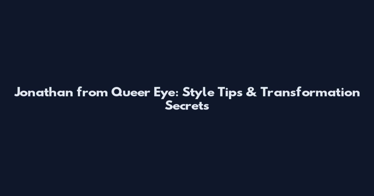 Jonathan from Queer Eye: Style Tips & Transformation Secrets