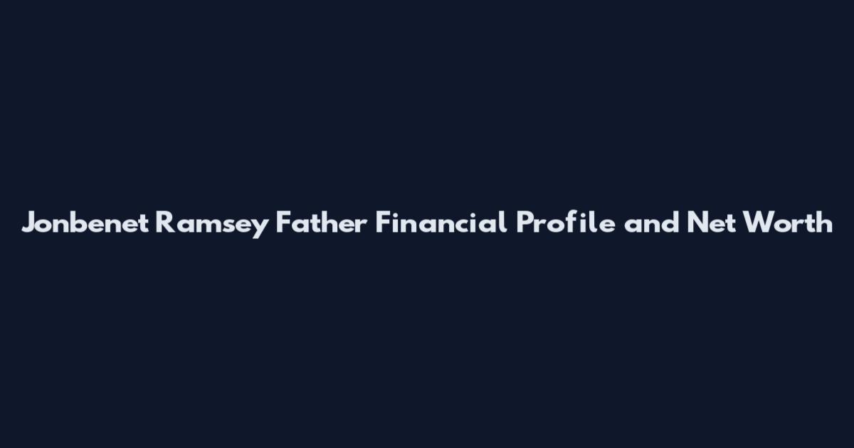 Jonbenet Ramsey Father Financial Profile and Net Worth
