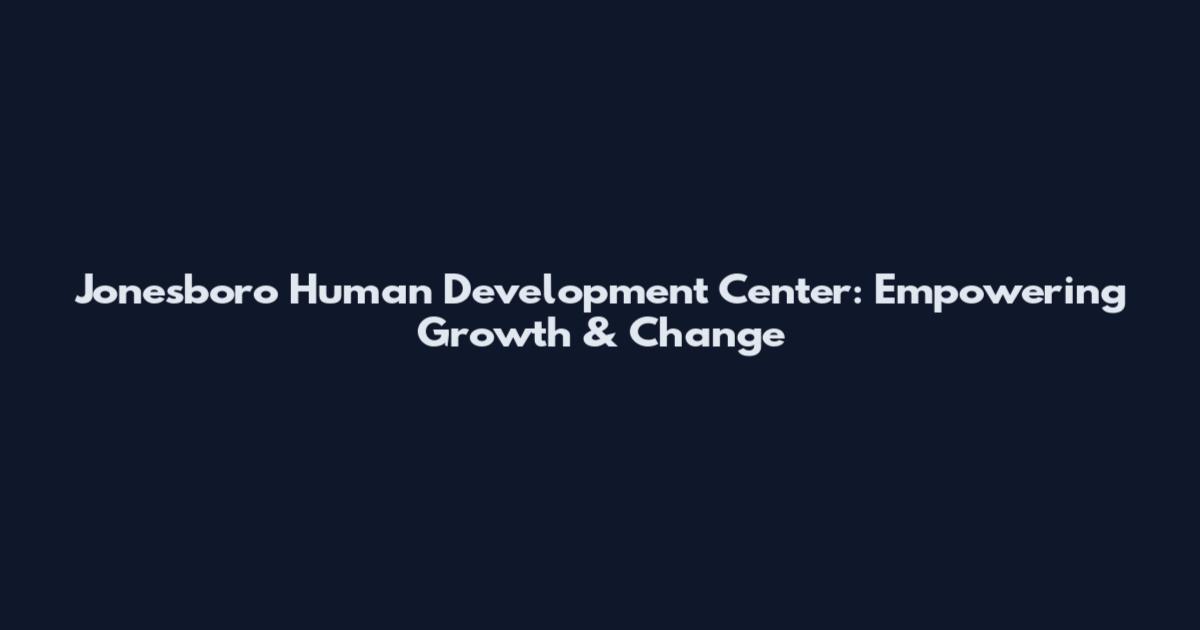 Jonesboro Human Development Center: Empowering Growth & Change