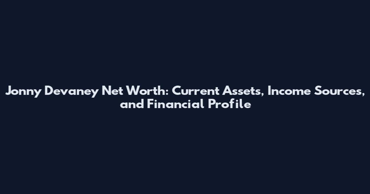 Jonny Devaney Net Worth: Current Assets, Income Sources, and Financial Profile