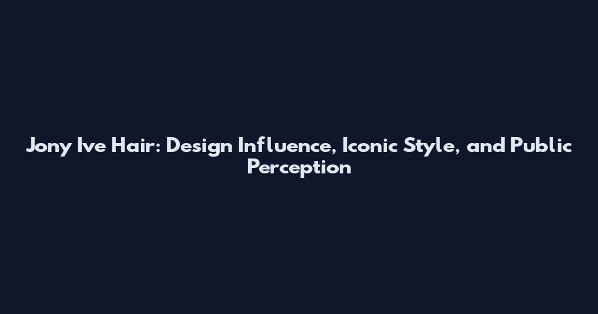 Jony Ive Hair: Design Influence, Iconic Style, and Public Perception