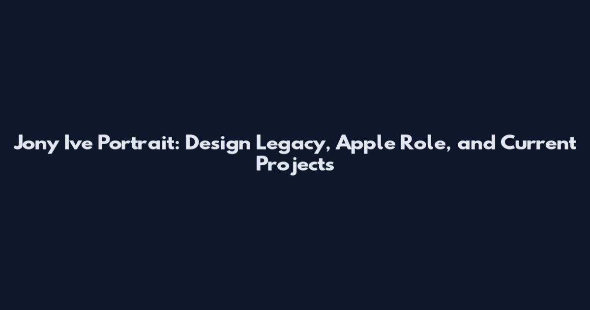 Jony Ive Portrait: Design Legacy, Apple Role, and Current Projects